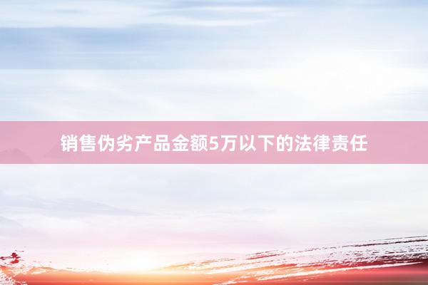 销售伪劣产品金额5万以下的法律责任